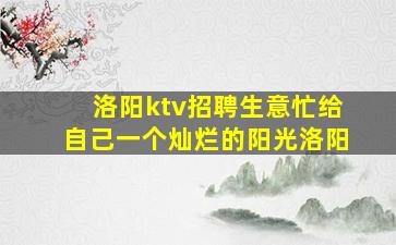 洛阳ktv招聘生意忙给自己一个灿烂的阳光洛阳