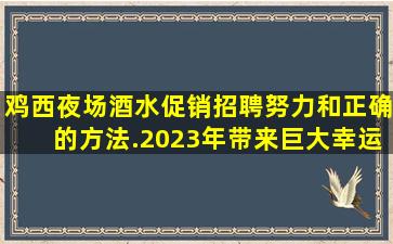 鸡西夜场酒水促销招聘努力和正确的方法.2023年带来巨大幸运